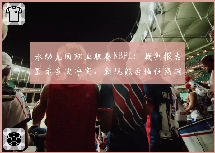 永劫无间职业联赛NBPL：裁判报告显示多次冲突，新规能否堵住漏洞