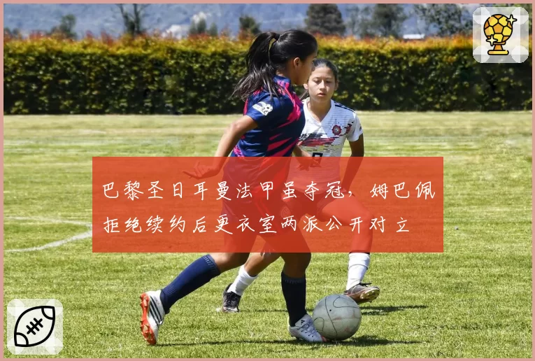 巴黎圣日耳曼法甲虽夺冠，姆巴佩拒绝续约后更衣室两派公开对立
