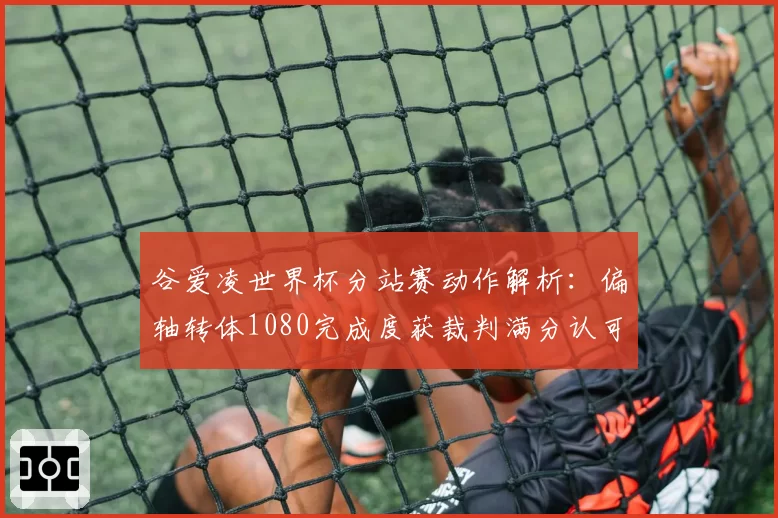 谷爱凌世界杯分站赛动作解析：偏轴转体1080完成度获裁判满分认可