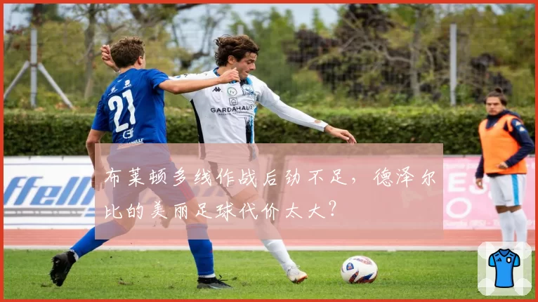 布莱顿多线作战后劲不足，德泽尔比的美丽足球代价太大？