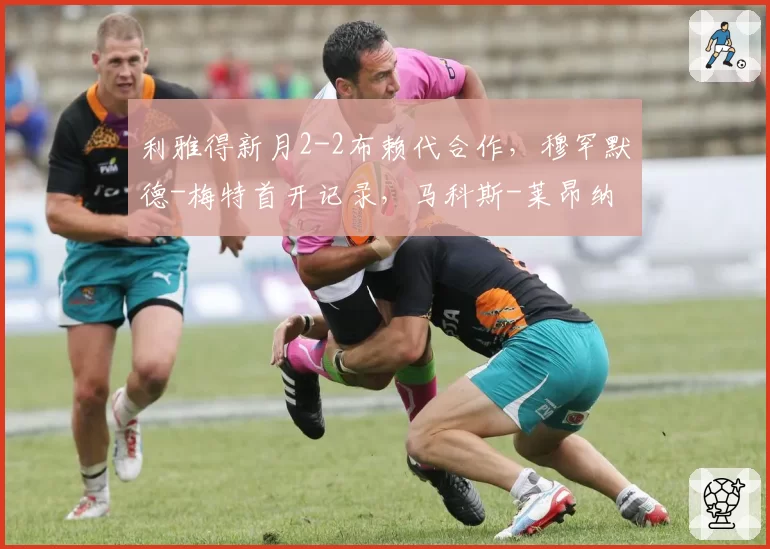 利雅得新月2-2布赖代合作,穆罕默德-梅特首开记录,马科斯-莱昂纳多扳平