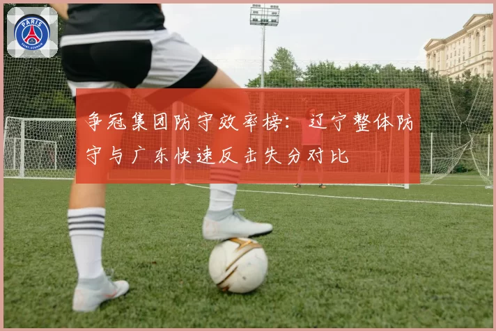 争冠集团防守效率榜:辽宁整体防守与广东快速反击失分对比