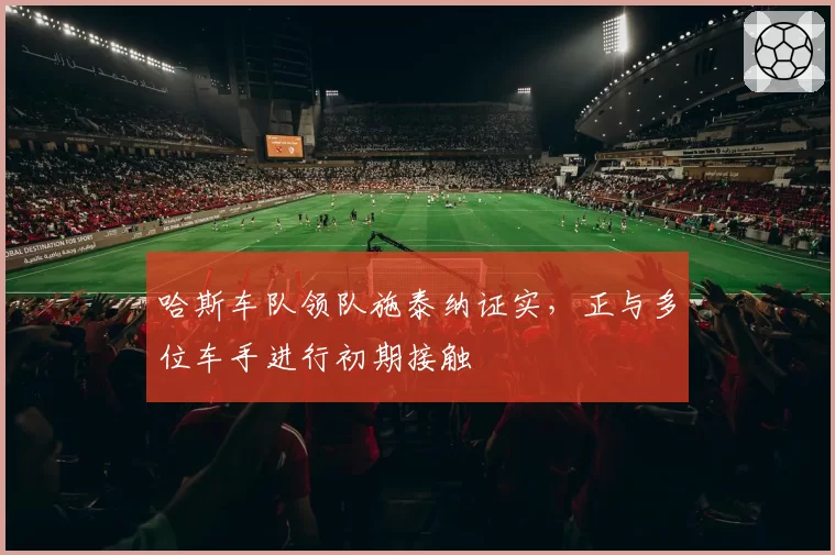 哈斯车队领队施泰纳证实,正与多位车手进行初期接触