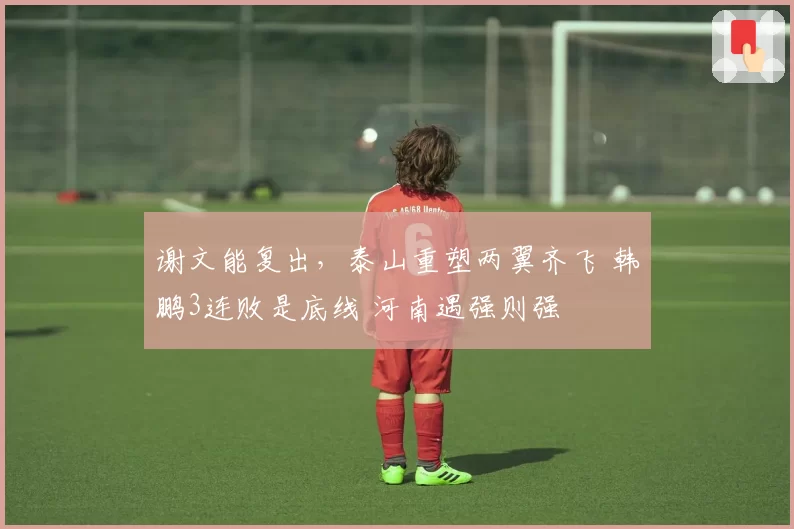 谢文能复出，泰山重塑两翼齐飞 韩鹏3连败是底线 河南遇强则强