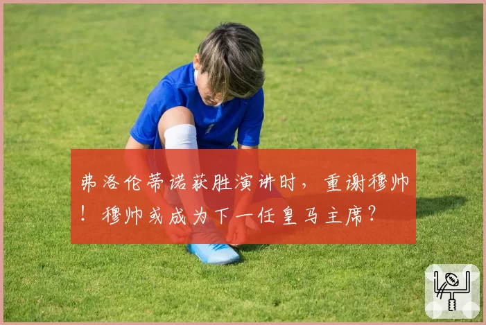 弗洛伦蒂诺获胜演讲时，重谢穆帅！穆帅或成为下一任皇马主席？