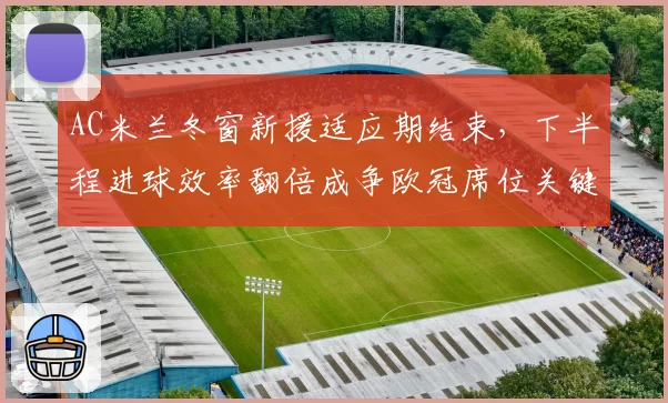 AC米兰冬窗新援适应期结束,下半程进球效率翻倍成争欧冠席位关键