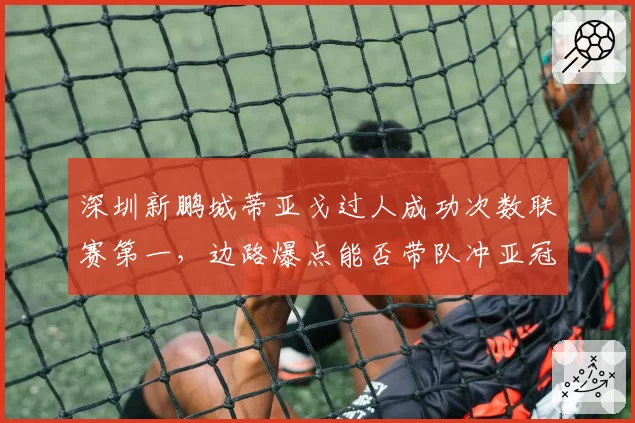 深圳新鹏城蒂亚戈过人成功次数联赛第一，边路爆点能否带队冲亚冠？