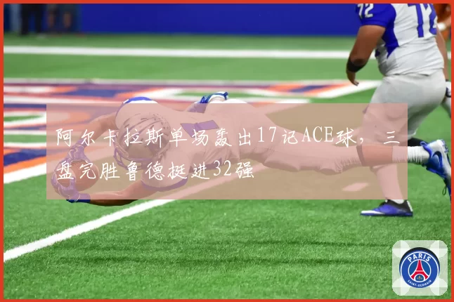 阿尔卡拉斯单场轰出17记ACE球，三盘完胜鲁德挺进32强