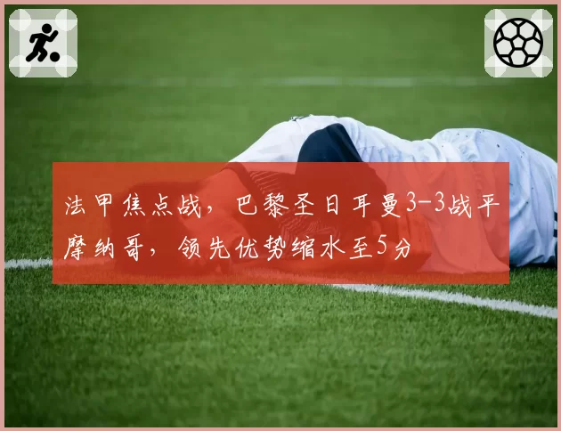 法甲焦点战，巴黎圣日耳曼3-3战平摩纳哥，领先优势缩水至5分