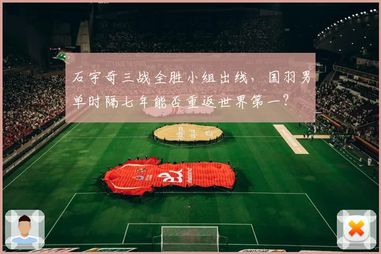 石宇奇三战全胜小组出线，国羽男单时隔七年能否重返世界第一？