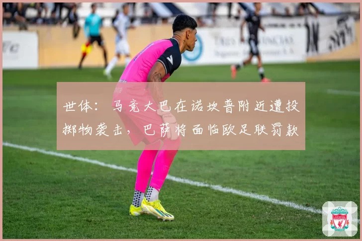 世体:马竞大巴在诺坎普附近遭投掷物袭击,巴萨将面临欧足联罚款