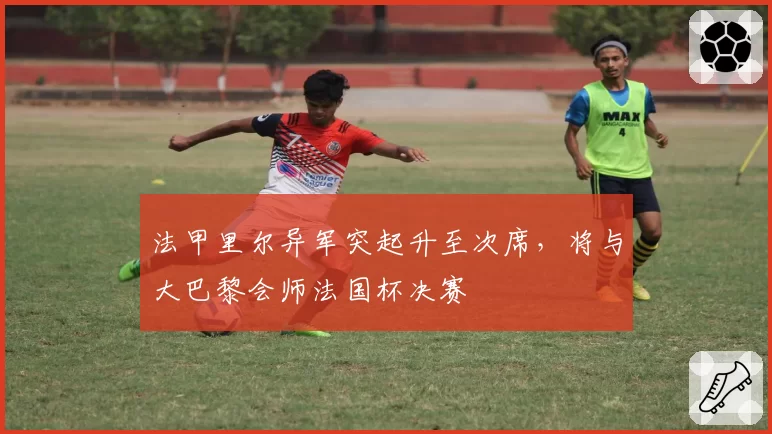 法甲里尔异军突起升至次席,将与大巴黎会师法国杯决赛