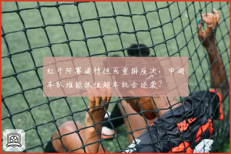 红牛环赛道特性或重排座次，中游车队谁能抓住超车机会逆袭？
