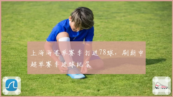 上海海港单赛季打进78球,刷新中超单赛季进球纪录