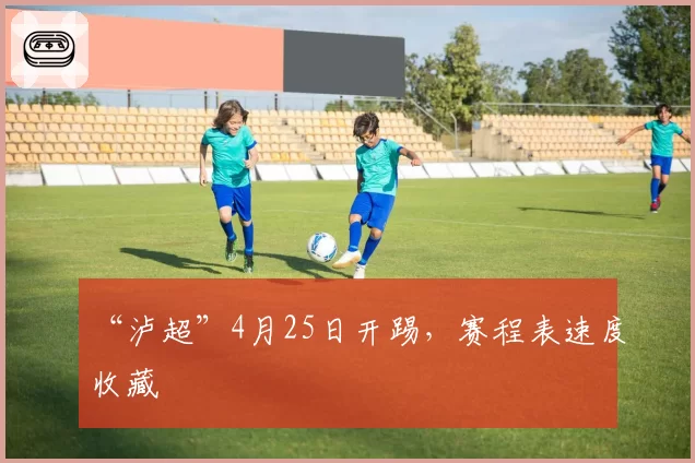 “泸超”4月25日开踢，赛程表速度收藏