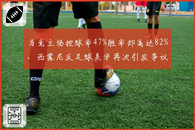 马竞主场控球率47%胜率却高达82%，西蒙尼反足球美学再次引发争议