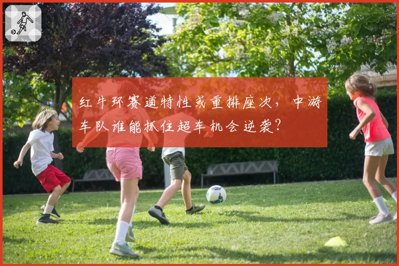 红牛环赛道特性或重排座次，中游车队谁能抓住超车机会逆袭？