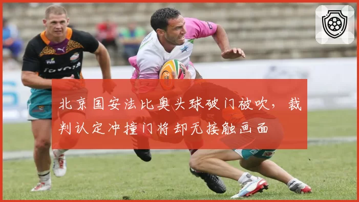 北京国安法比奥头球破门被吹,裁判认定冲撞门将却无接触画面