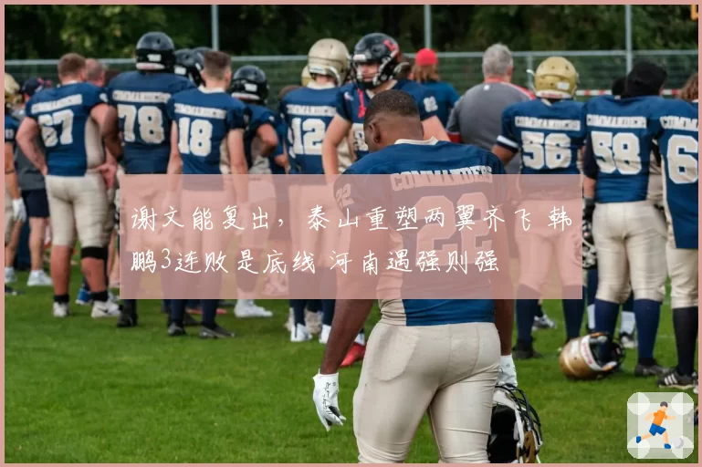 谢文能复出，泰山重塑两翼齐飞 韩鹏3连败是底线 河南遇强则强