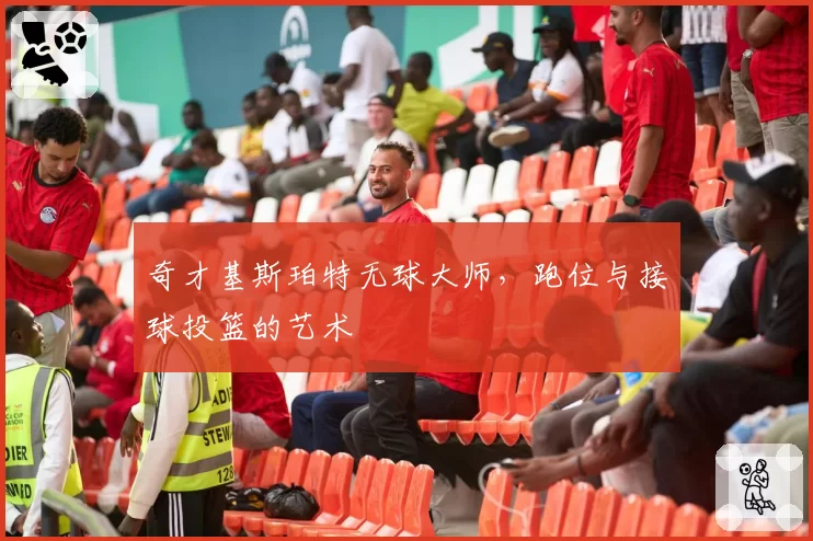奇才基斯珀特无球大师，跑位与接球投篮的艺术