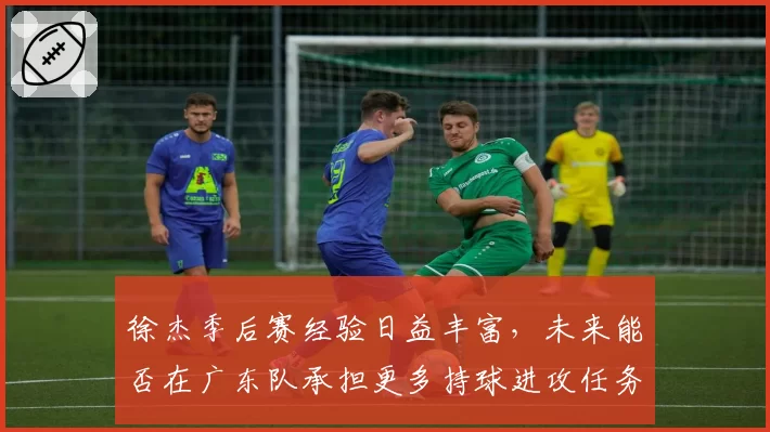 徐杰季后赛经验日益丰富,未来能否在广东队承担更多持球进攻任务?