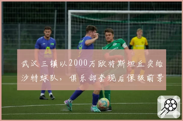 武汉三镇以2000万欧将斯坦丘卖给沙特球队,俱乐部套现后保级前景堪忧
