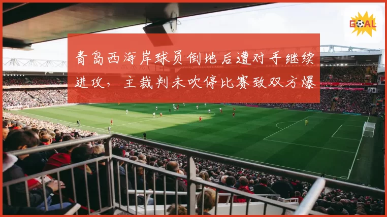 青岛西海岸球员倒地后遭对手继续进攻，主裁判未吹停比赛致双方爆发推搡