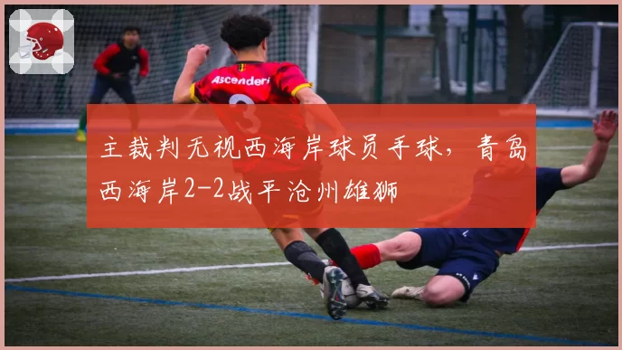 主裁判无视西海岸球员手球,青岛西海岸2-2战平沧州雄狮
