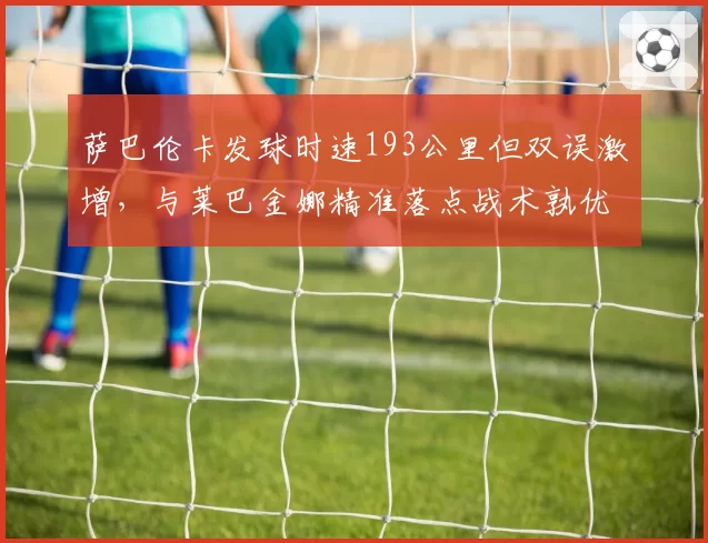 萨巴伦卡发球时速193公里但双误激增,与莱巴金娜精准落点战术孰优孰劣?