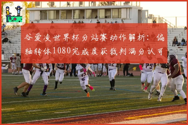 谷爱凌世界杯分站赛动作解析：偏轴转体1080完成度获裁判满分认可