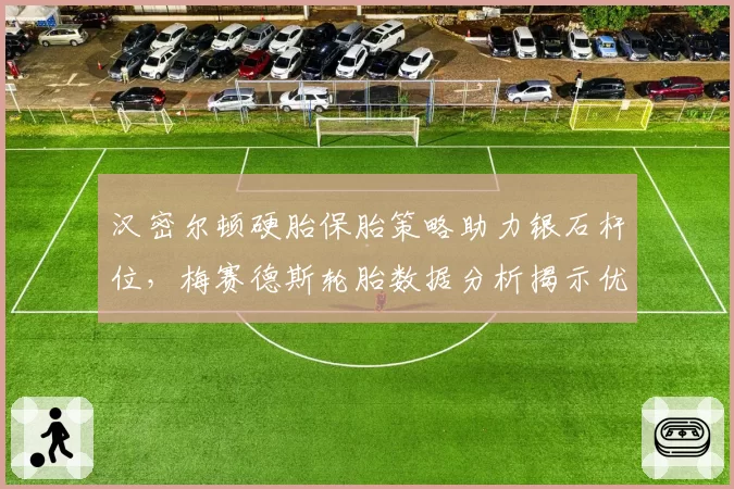 汉密尔顿硬胎保胎策略助力银石杆位,梅赛德斯轮胎数据分析揭示优势