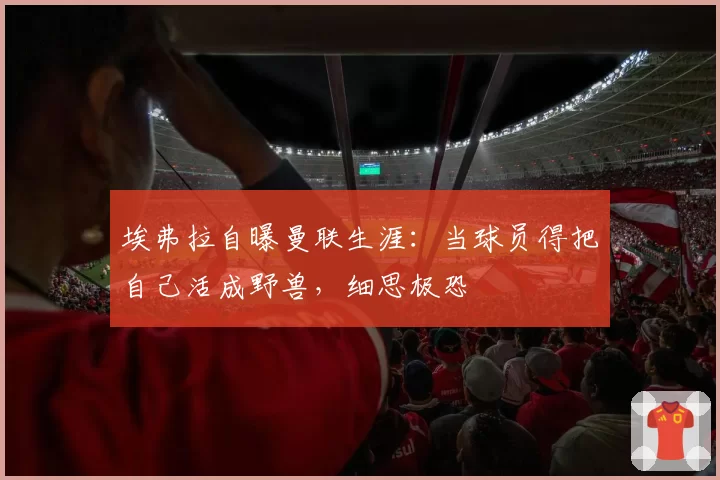 埃弗拉自曝曼联生涯:当球员得把自己活成野兽,细思极恐