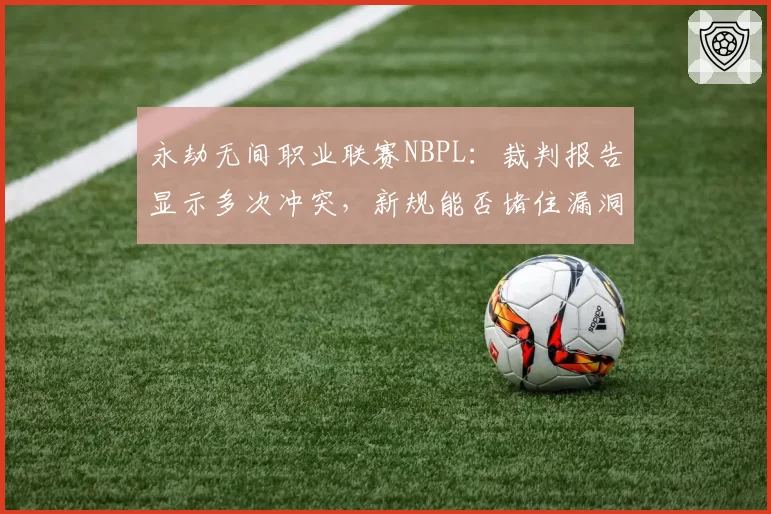永劫无间职业联赛NBPL：裁判报告显示多次冲突，新规能否堵住漏洞