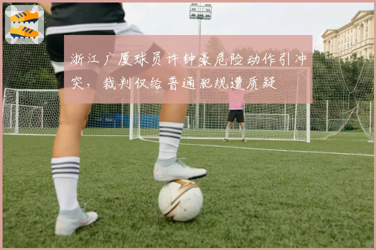 浙江广厦球员许钟豪危险动作引冲突，裁判仅给普通犯规遭质疑