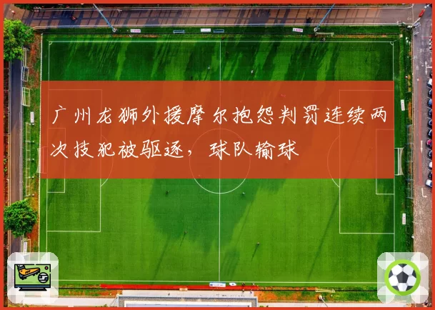 广州龙狮外援摩尔抱怨判罚连续两次技犯被驱逐,球队输球
