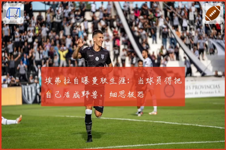 埃弗拉自曝曼联生涯:当球员得把自己活成野兽,细思极恐