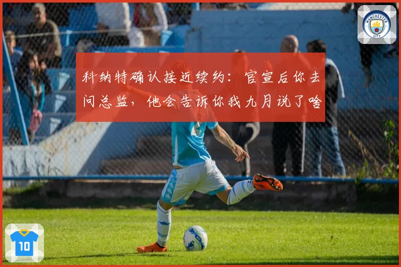 科纳特确认接近续约：官宣后你去问总监，他会告诉你我九月说了啥