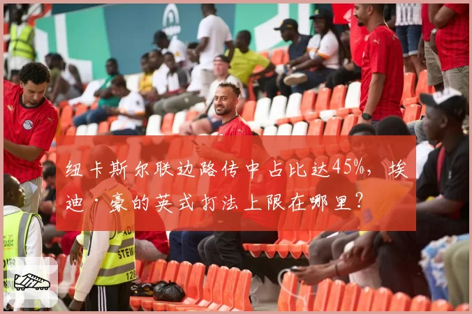纽卡斯尔联边路传中占比达45%，埃迪·豪的英式打法上限在哪里？