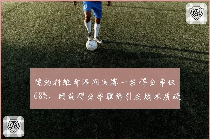 德约科维奇温网决赛一发得分率仅68%，网前得分率骤降引发战术质疑