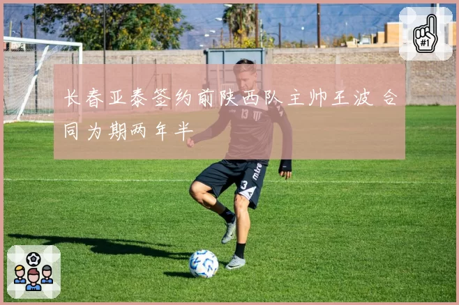 长春亚泰签约前陕西队主帅王波 合同为期两年半