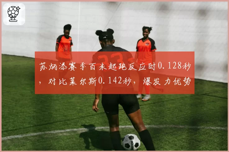 苏炳添赛季百米起跑反应时0.128秒,对比莱尔斯0.142秒,爆发力优势仍存但后程乏力