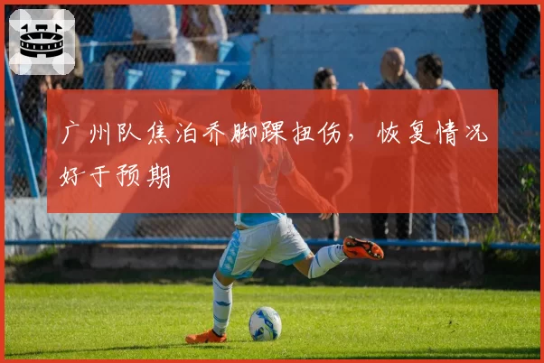 广州队焦泊乔脚踝扭伤，恢复情况好于预期