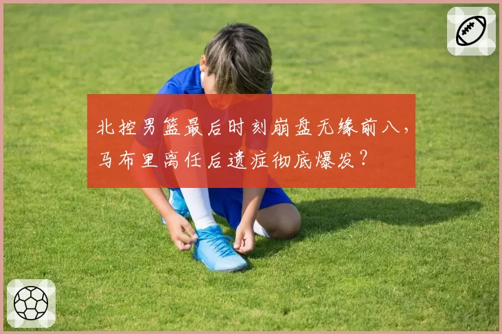 北控男篮最后时刻崩盘无缘前八，马布里离任后遗症彻底爆发？