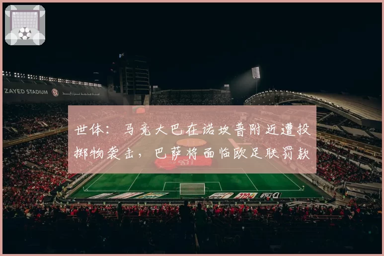 世体:马竞大巴在诺坎普附近遭投掷物袭击,巴萨将面临欧足联罚款