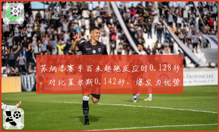 苏炳添赛季百米起跑反应时0.128秒,对比莱尔斯0.142秒,爆发力优势仍存但后程乏力