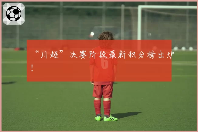 “川超”决赛阶段最新积分榜出炉!