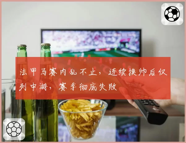 法甲马赛内乱不止，连续换帅后仅列中游，赛季彻底失败