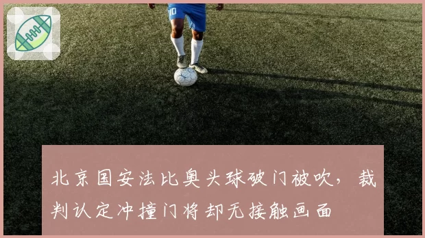 北京国安法比奥头球破门被吹,裁判认定冲撞门将却无接触画面