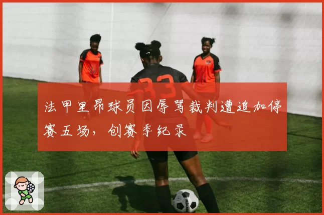 法甲里昂球员因辱骂裁判遭追加停赛五场,创赛季纪录