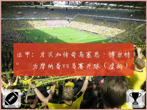 法甲：牙买加传奇乌塞恩·博尔特将为摩纳哥vs马赛开球（虚构）